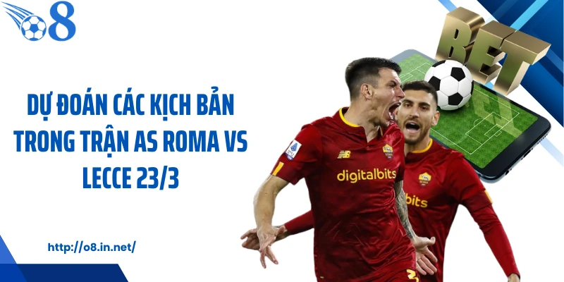 Dự đoán các kịch bản trong trận AS Roma vs Lecce 23/3