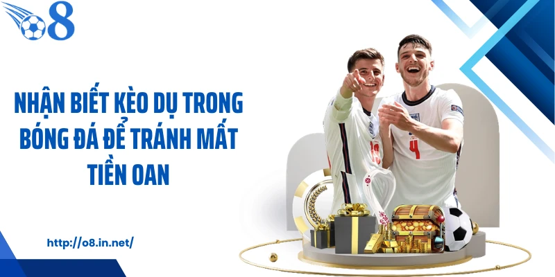 Nhận biết kèo dụ trong bóng đá để tránh mất tiền oan