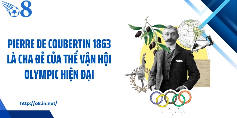 Pierre de Coubertin 1863 là cha đẻ của thế vận hội Olympic hiện đại
